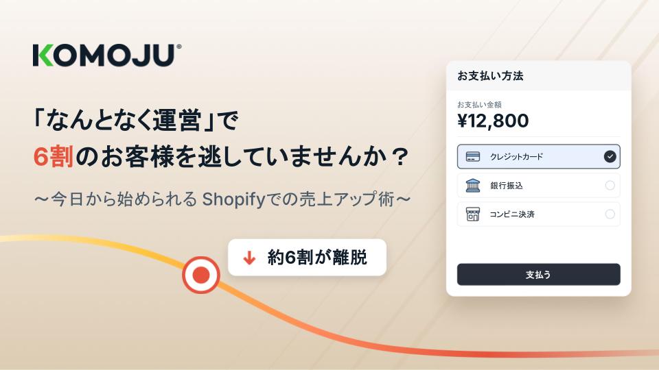 「なんとなく運営」で6割のお客様を逃していませんか？〜今日から始められるShopifyでの売上アップ術〜KOMOJUの登壇スライド